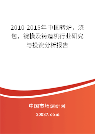 2010-2015年中国转炉,浇包,锭模及铸造机行业研究与投资分析报告 2010-2015年中国转炉,浇包,锭模及铸造机行业研究与投资分析报告