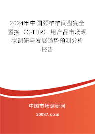 2024年中国颈椎椎间盘完全置换（C-TDR）用产品市场现状调研与发展趋势预测分析报告