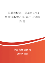 中国重点城市中药•;植物提取物2007年出口分析报告 中国重点城市中药•;植物提取物2007年出口分析报告