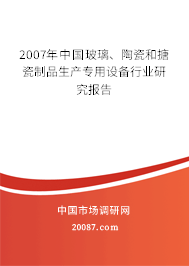 2007年中国玻璃、陶瓷和搪瓷制品生产专用设备行业研究报告 2007年中国玻璃、陶瓷和搪瓷制品生产专用设备行业研究报告