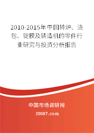 2010-2015年中国转炉、浇包、锭模及铸造机的零件行业研究与投资分析报告 2010-2015年中国转炉、浇包、锭模及铸造机的零件行业研究与投资分析报告