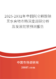 2025-2031年中国阿仑膦酸钠三水合物市场深度调研分析及发展前景预测报告 2025-2031年中国阿仑膦酸钠三水合物市场深度调研分析及发展前景预测报告