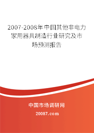 2007-2008年中国其他非电力家用器具制造行业研究及市场预测报告