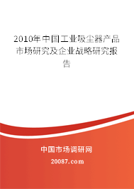 2010年中国工业吸尘器产品市场研究及企业战略研究报告 2010年中国工业吸尘器产品市场研究及企业战略研究报告