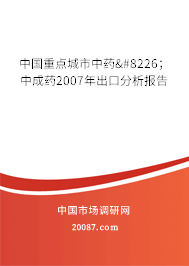 中国重点城市中药•;中成药2007年出口分析报告 中国重点城市中药•;中成药2007年出口分析报告