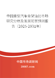 中国重型汽车骨架油封市场研究分析及发展前景预测报告（2025-2031年）