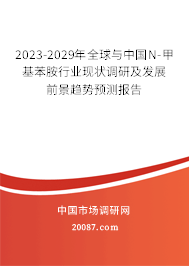 2023-2029年全球与中国N-甲基苯胺行业现状调研及发展前景趋势预测报告 2023-2029年全球与中国N-甲基苯胺行业现状调研及发展前景趋势预测报告