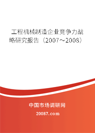 工程机械制造企业竞争力战略研究报告（2007～2008）