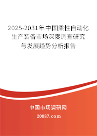 2025-2031年中国柔性自动化生产装备市场深度调查研究与发展趋势分析报告