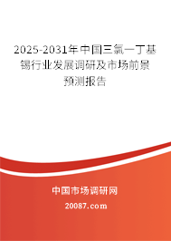 2025-2031年中国三氯一丁基锡行业发展调研及市场前景预测报告