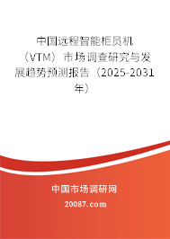 中国远程智能柜员机(VTM)市场调查研究与发展趋势预测报告(2025-2031年) 中国远程智能柜员机(VTM)市场调查研究与发展趋势预测报告(2025-2031年)