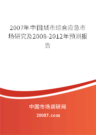2007年中国城市综合应急市场研究及2008-2012年预测报告 2007年中国城市综合应急市场研究及2008-2012年预测报告
