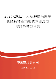 2025-2031年人抗肿瘤抗原单克隆抗体市场现状调研及发展趋势预测报告