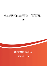 出口退税四度调整——解困、升级? 出口退税四度调整——解困、升级?