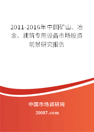 2011-2016年中国矿山、冶金、建筑专用设备市场投资前景研究报告