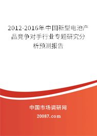 2012-2016年中国新型电池产品竞争对手行业专题研究分析预测报告 2012-2016年中国新型电池产品竞争对手行业专题研究分析预测报告