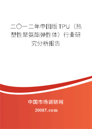 二〇一二年中国版TPU(热塑性聚氨酯弹性体)行业研究分析报告 二〇一二年中国版TPU(热塑性聚氨酯弹性体)行业研究分析报告