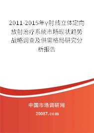 2011-2015年γ射线立体定向放射治疗系统市场现状趋势战略调查及供需格局研究分析报告