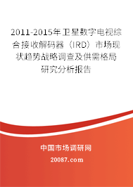 2011-2015年卫星数字电视综合接收解码器（IRD）市场现状趋势战略调查及供需格局研究分析报告