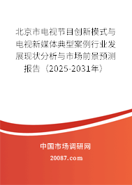 北京市电视节目创新模式与电视新媒体典型案例行业发展现状分析与市场前景预测报告(2025-2031年) 北京市电视节目创新模式与电视新媒体典型案例行业发展现状分析与市场前景预测报告(2025-2031年)