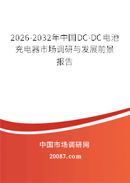 2026-2032年中国DC-DC电池充电器市场调研与发展前景报告 2026-2032年中国DC-DC电池充电器市场调研与发展前景报告