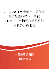 2025-2031年全球与中国低背隙行星齿轮箱（小于10 arcmin）市场现状调研及前景趋势分析报告
