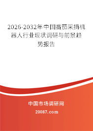 2026-2032年中国番茄采摘机器人行业现状调研与前景趋势报告 2026-2032年中国番茄采摘机器人行业现状调研与前景趋势报告