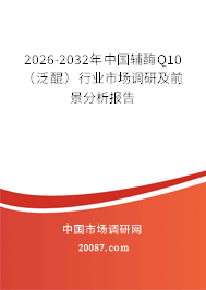 2026-2032年中国辅酶Q10（泛醌）行业市场调研及前景分析报告