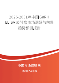 2025-2031年中国GnRH ELISA试剂盒市场调研与前景趋势预测报告