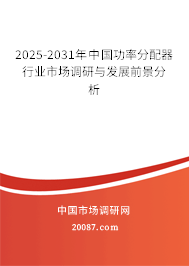 2025-2031年中国功率分配器行业市场调研与发展前景分析