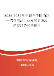 2026-2032年全球与中国酒店一次性用品行业发展调研及前景趋势预测报告