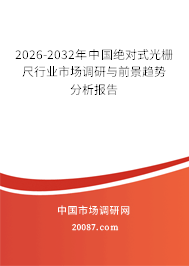 2026-2032年中国绝对式光栅尺行业市场调研与前景趋势分析报告