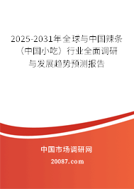 2025-2031年全球与中国辣条（中国小吃）行业全面调研与发展趋势预测报告