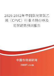 2026-2032年中国氯化聚氯乙烯（CPVC）行业市场分析及前景趋势预测报告