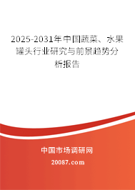 2025-2031年中国蔬菜、水果罐头行业研究与前景趋势分析报告 2025-2031年中国蔬菜、水果罐头行业研究与前景趋势分析报告
