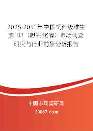 2025-2031年中国饲料级维生素 D3（胆钙化醇）市场调查研究与行业前景分析报告