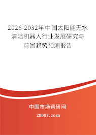 2026-2032年中国太阳能无水清洁机器人行业发展研究与前景趋势预测报告 2026-2032年中国太阳能无水清洁机器人行业发展研究与前景趋势预测报告