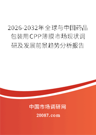 2026-2032年全球与中国药品包装用CPP薄膜市场现状调研及发展前景趋势分析报告