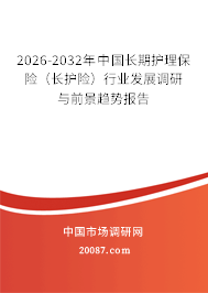 2026-2032年中国长期护理保险（长护险）行业发展调研与前景趋势报告