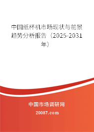 中国纸杯机市场现状与前景趋势分析报告（2025-2031年）