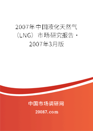 2007年中国液化天然气(LNG)市场研究报告·2007年3月版 2007年中国液化天然气(LNG)市场研究报告·2007年3月版
