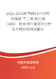 2026-2032年中国3D打印用丙烯腈-丁二烯-苯乙烯（ABS）聚合物行业研究分析及市场前景预测报告