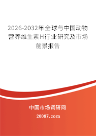 2026-2032年全球与中国动物营养维生素H行业研究及市场前景报告