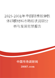 2025-2031年中国硅橡胶弹性体印模材料市场现状调研分析与发展前景报告