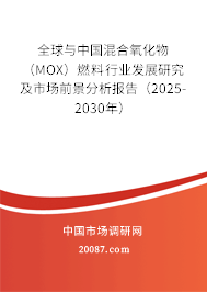全球与中国混合氧化物（MOX）燃料行业发展研究及市场前景分析报告（2025-2030年）