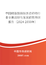 中国精氨酸酶缺乏症药物行业全面调研与发展趋势预测报告（2024-2030年）
