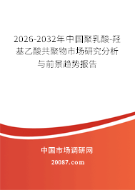 2026-2032年中国聚乳酸-羟基乙酸共聚物市场研究分析与前景趋势报告