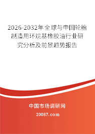 2026-2032年全球与中国轮胎制造用环烷基橡胶油行业研究分析及前景趋势报告 2026-2032年全球与中国轮胎制造用环烷基橡胶油行业研究分析及前景趋势报告