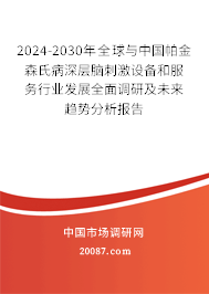 2024-2030年全球与中国帕金森氏病深层脑刺激设备和服务行业发展全面调研及未来趋势分析报告