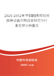 2026-2032年中国图像和视频捕获设备市场调查研究与行业前景分析报告 2026-2032年中国图像和视频捕获设备市场调查研究与行业前景分析报告